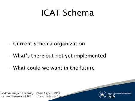 ICAT Schema Current Schema organization What’s there but not yet implemented What could we want in the future 1 ICAT developer workshop, 25-26 August 2009.