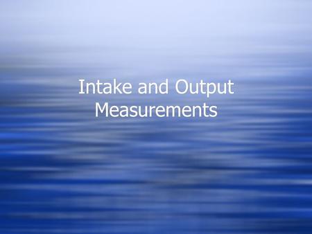 Intake and Output Measurements. Why measure I & O?  Measuring and recording all liquid intake and output during a 24-hour period helps to complete the.