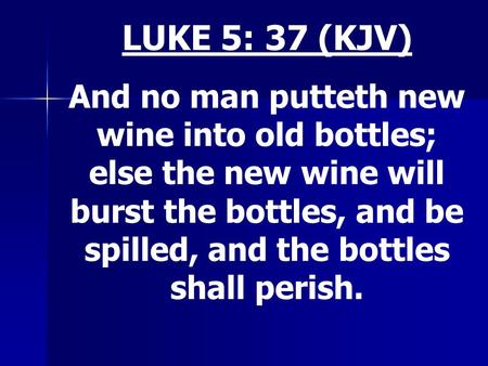 LUKE 5: 37 (KJV) And no man putteth new wine into old bottles; else the new wine will burst the bottles, and be spilled, and the bottles shall perish.