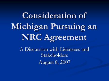 Consideration of Michigan Pursuing an NRC Agreement A Discussion with Licensees and Stakeholders August 8, 2007.