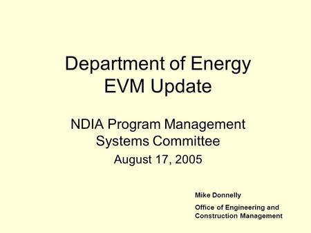 Department of Energy EVM Update NDIA Program Management Systems Committee August 17, 2005 Mike Donnelly Office of Engineering and Construction Management.