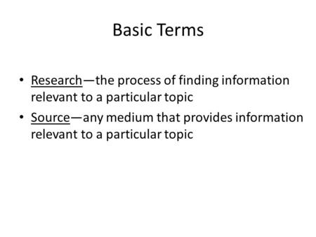 Basic Terms Research—the process of finding information relevant to a particular topic Source—any medium that provides information relevant to a particular.