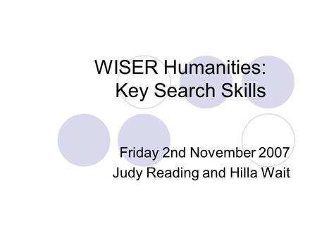 WISER Humanities: Key Search Skills Friday 2nd November 2007 Judy Reading and Hilla Wait.