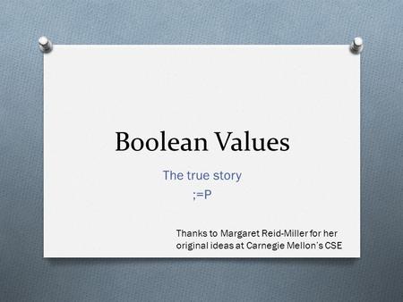 Boolean Values The true story ;=P Thanks to Margaret Reid-Miller for her original ideas at Carnegie Mellon’s CSE.