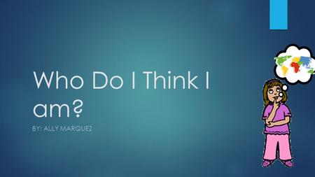 Who Do I Think I am? BY: ALLY MARQUEZ. My Mothers Side:  For all that I know is that side of the family came from Poland and maybe Ireland this is only.