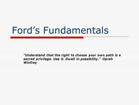 Ford’s Fundamentals Understand that the right to choose your own path is a sacred privilege. Use it. Dwell in possibility.“ Oprah Winfrey.