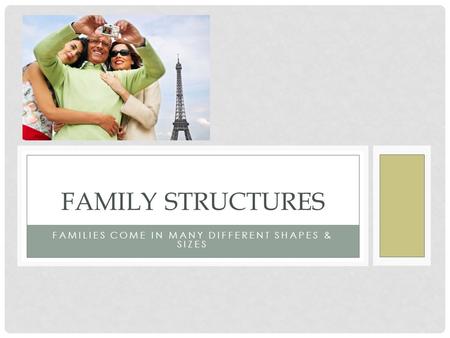 FAMILIES COME IN MANY DIFFERENT SHAPES & SIZES FAMILY STRUCTURES.