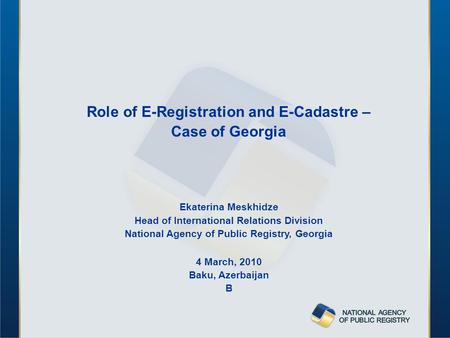 Role of E-Registration and E-Cadastre – Case of Georgia Ekaterina Meskhidze Head of International Relations Division National Agency of Public Registry,