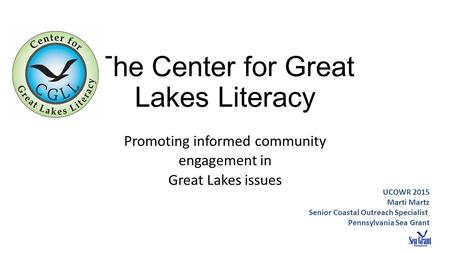 The Center for Great Lakes Literacy Promoting informed community engagement in Great Lakes issues UCOWR 2015 Marti Martz Senior Coastal Outreach Specialist.