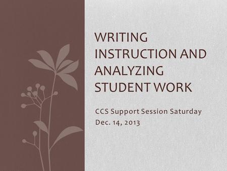 CCS Support Session Saturday Dec. 14, 2013 WRITING INSTRUCTION AND ANALYZING STUDENT WORK.