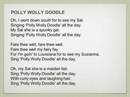 POLLY WOLLY DOODLE Oh, I went down south for to see my Sal. Singing ‘Polly Wolly Doodle’ all the day. My Sal she is a spunky gal. Singing ‘Polly Wolly.