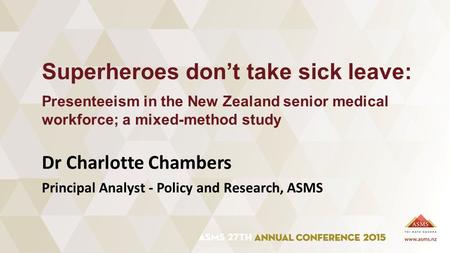 Dr Charlotte Chambers Superheroes don’t take sick leave: Presenteeism in the New Zealand senior medical workforce; a mixed-method study Principal Analyst.