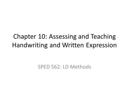 Chapter 10: Assessing and Teaching Handwriting and Written Expression SPED 562: LD Methods.