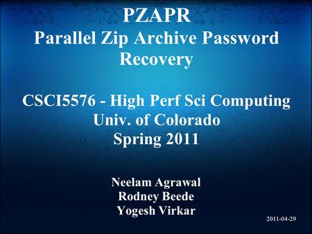 PZAPR Parallel Zip Archive Password Recovery CSCI5576 - High Perf Sci Computing Univ. of Colorado Spring 2011 Neelam Agrawal Rodney Beede Yogesh Virkar.