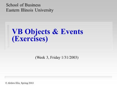 VB Objects & Events (Exercises) School of Business Eastern Illinois University © Abdou Illia, Spring 2003 (Week 3, Friday 1/31/2003)