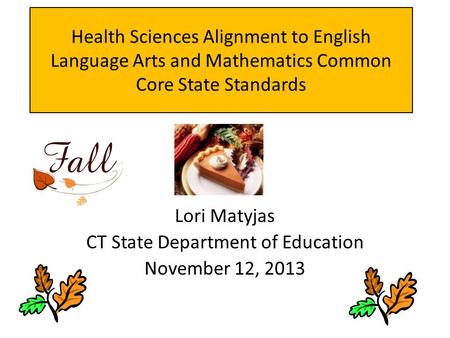 Health Sciences Alignment to English Language Arts and Mathematics Common Core State Standards Lori Matyjas CT State Department of Education November 12,