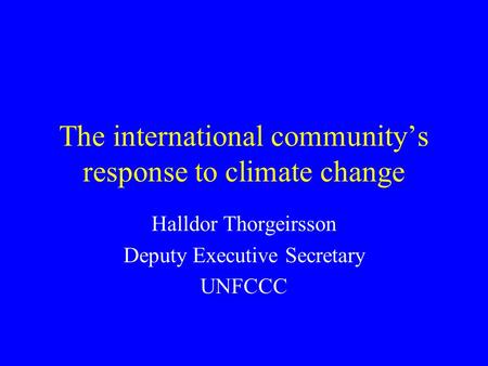 The international community’s response to climate change Halldor Thorgeirsson Deputy Executive Secretary UNFCCC.