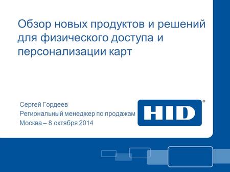 Обзор новых продуктов и решений для физического доступа и персонализации карт Сергей Гордеев Региональный менеджер по продажам Москва – 8 октября 2014.