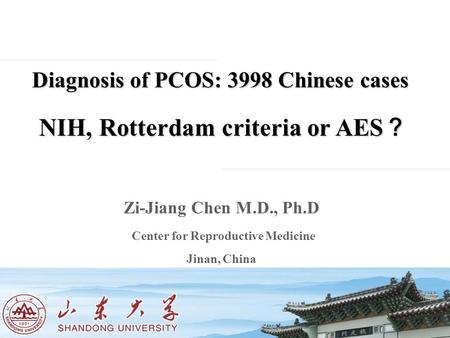 Diagnosis of PCOS: 3998 Chinese cases NIH, Rotterdam criteria or AES ？ NIH, Rotterdam criteria or AES ？ Zi-Jiang Chen M.D., Ph.D Center for Reproductive.