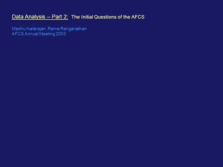 Data Analysis – Part 2: The Initial Questions of the AFCS Madhu Natarajan, Rama Ranganathan AFCS Annual Meeting 2003.