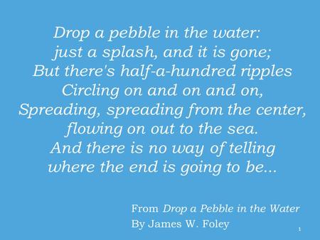 Drop a pebble in the water: just a splash, and it is gone; But there's half-a-hundred ripples Circling on and on and on, Spreading, spreading from the.