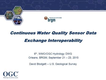 OGC ® ® Continuous Water Quality Sensor Data Exchange Interoperability 6 th, WMO/OGC Hydrology DWG Orleans, BRGM, September 21 – 23, 2015 David Blodgett.