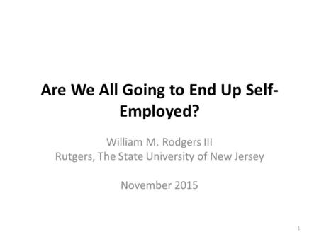 Are We All Going to End Up Self- Employed? William M. Rodgers III Rutgers, The State University of New Jersey November 2015 1.