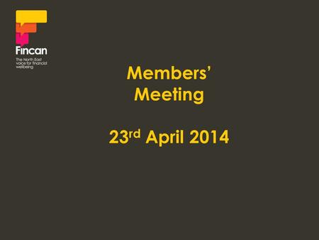 Members’ Meeting 23 rd April 2014. Victoria Mackay-Parkin Chair, Fincan.