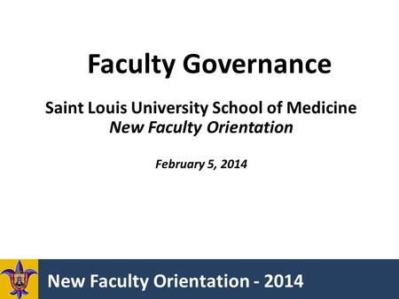 New Faculty Orientation - 2014 Faculty Governance Saint Louis University School of Medicine New Faculty Orientation February 5, 2014.