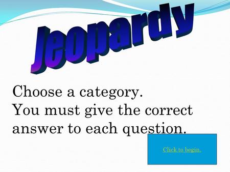 Choose a category. You must give the correct answer to each question. Click to begin.