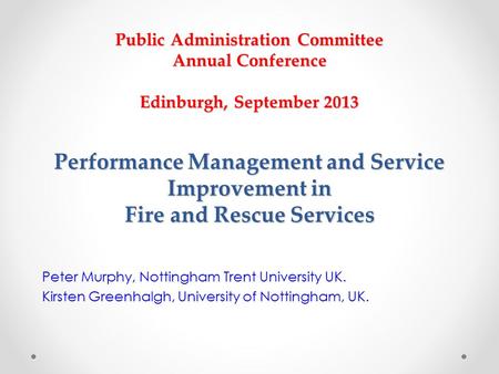 Public Administration Committee Annual Conference Edinburgh, September 2013 Performance Management and Service Improvement in Fire and Rescue Services.