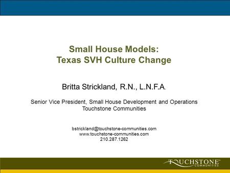 Small House Models: Texas SVH Culture Change Britta Strickland, R.N., L.N.F.A. Senior Vice President, Small House Development and Operations Touchstone.