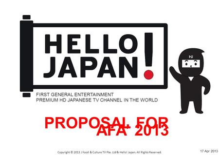 Click to edit Master title style Copyright © 2013 J Food & Culture TV Pte. Ltd & Hello! Japan. All Rights Reserved. PROPOSAL FOR AFA’ 2013 FIRST GENERAL.