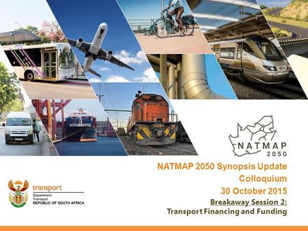 NATMAP 2050 Synopsis Update Colloquium 30 October 2015 Breakaway Session 2: Transport Financing and Funding.