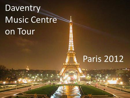 Daventry Music Centre on Tour Paris 2012. Pre-tour concert Crick Church Arrive 4pm Bring packed tea Wear concert dress – white tops/ black bottoms Concert.