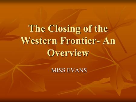 The Closing of the Western Frontier- An Overview MISS EVANS.