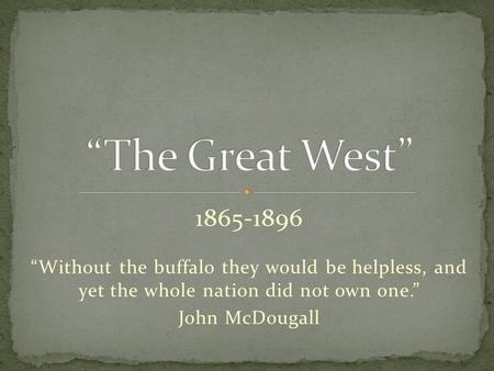 1865-1896 “Without the buffalo they would be helpless, and yet the whole nation did not own one.” John McDougall.