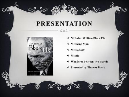 PRESENTATION  Nicholas William Black Elk  Medicine Man  Missionary  Mystic  Wanderer between two worlds  Presented by Thomas Brack.