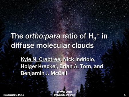 November 6, 2010 MWAM 2010 University of Illinois1 The ortho:para ratio of H 3 + in diffuse molecular clouds Kyle N. Crabtree, Nick Indriolo, Holger Kreckel,