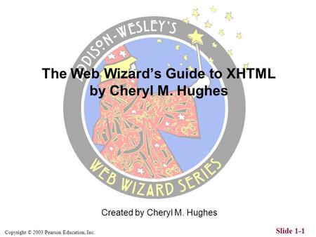 Copyright © 2003 Pearson Education, Inc. Slide 1-1 Created by Cheryl M. Hughes The Web Wizard’s Guide to XHTML by Cheryl M. Hughes.