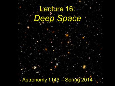 Lecture 16: Deep Space Astronomy 1143 – Spring 2014.