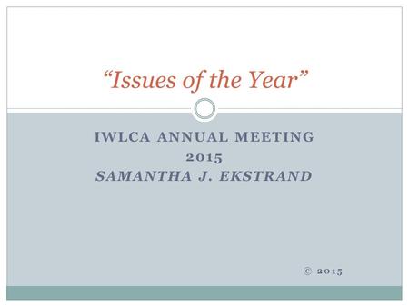 IWLCA ANNUAL MEETING 2015 SAMANTHA J. EKSTRAND © 2015 “Issues of the Year”