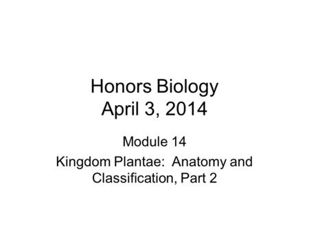 Honors Biology April 3, 2014 Module 14 Kingdom Plantae: Anatomy and Classification, Part 2.