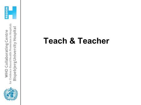 WHO Collaborating Centre for Evidence-Based Health Promotion in Hospitals Bispebjerg University Hospital Teach & Teacher.