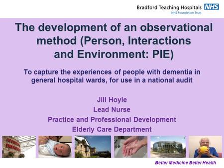 Better Medicine Better Health The development of an observational method (Person, Interactions and Environment: PIE) To capture the experiences of people.