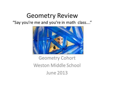 Geometry Review “Say you’re me and you’re in math class….” Geometry Cohort Weston Middle School June 2013.