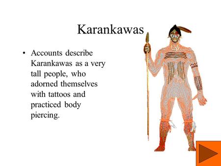 Karankawas Accounts describe Karankawas as a very tall people, who adorned themselves with tattoos and practiced body piercing.