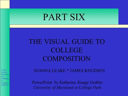 ©2003 Pearson Education Inc., publishing as Longman Publishers. PART SIX THE VISUAL GUIDE TO COLLEGE COMPOSITION JOANNA LEAKE * JAMES KNUDSEN PowerPoint.