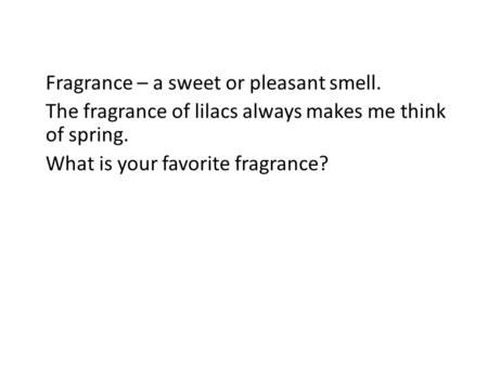 Fragrance – a sweet or pleasant smell. The fragrance of lilacs always makes me think of spring. What is your favorite fragrance?