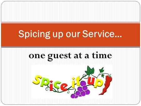 One guest at a time Spicing up our Service…. Teamwork Clean environment Selection and presentation Accuracy of orders Staff appearance More proactive/engaging.